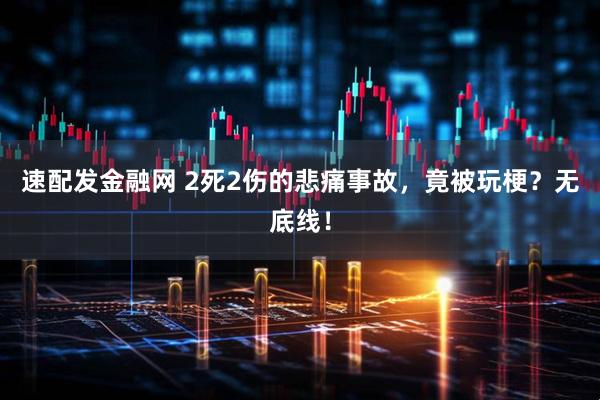 速配发金融网 2死2伤的悲痛事故，竟被玩梗？无底线！