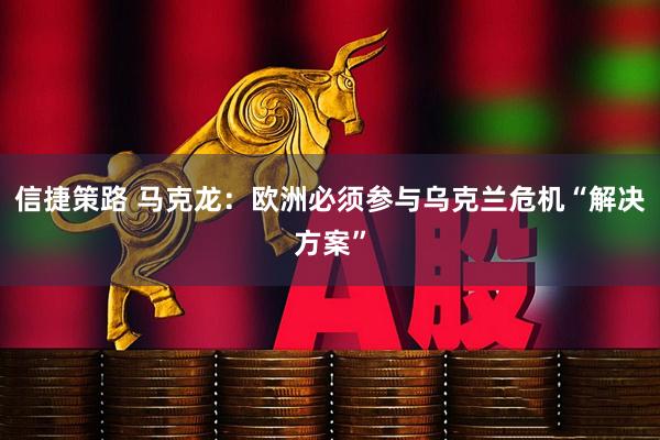 信捷策路 马克龙：欧洲必须参与乌克兰危机“解决方案”