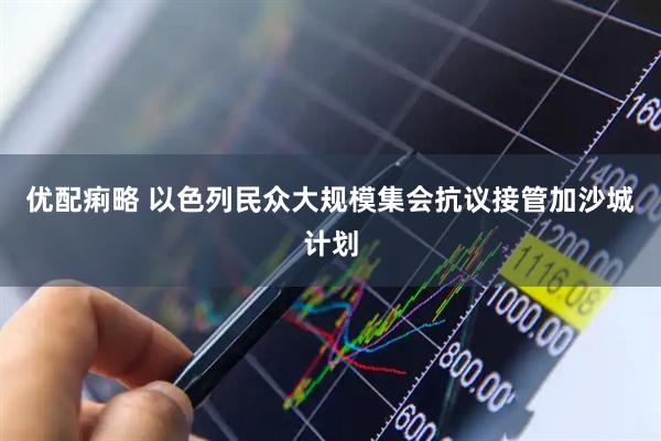 优配痢略 以色列民众大规模集会抗议接管加沙城计划