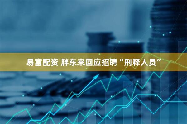 易富配资 胖东来回应招聘“刑释人员”