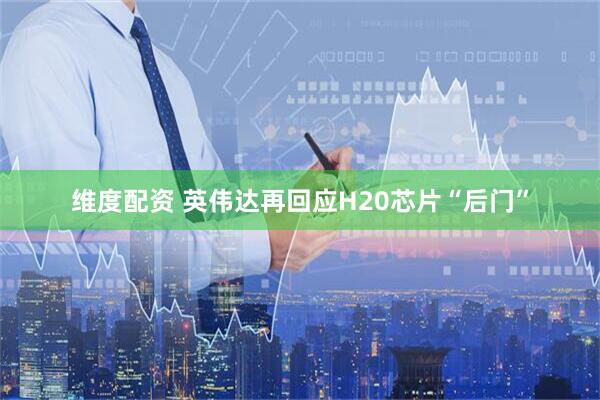 维度配资 英伟达再回应H20芯片“后门”