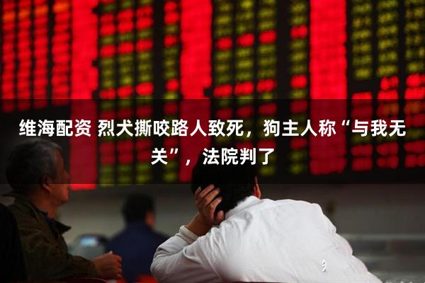 维海配资 烈犬撕咬路人致死，狗主人称“与我无关”，法院判了