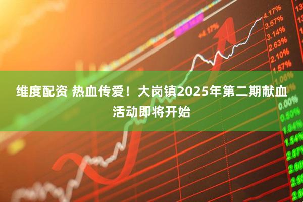 维度配资 热血传爱！大岗镇2025年第二期献血活动即将开始