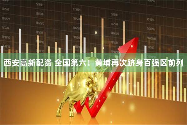 西安高新配资 全国第六！黄埔再次跻身百强区前列
