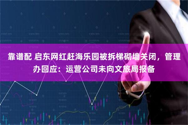 靠谱配 启东网红赶海乐园被拆梯砌墙关闭，管理办回应：运营公司未向文旅局报备