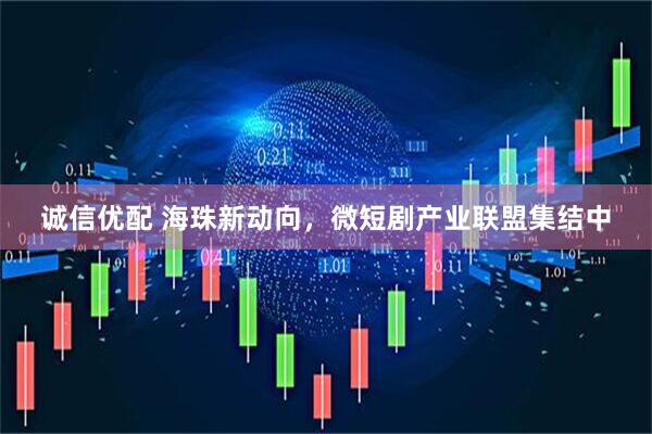 诚信优配 海珠新动向，微短剧产业联盟集结中