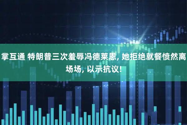 掌互通 特朗普三次羞辱冯德莱恩, 她拒绝就餐愤然离场场, 以示抗议!