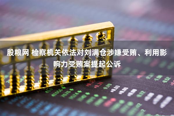 股粮网 检察机关依法对刘满仓涉嫌受贿、利用影响力受贿案提起公诉