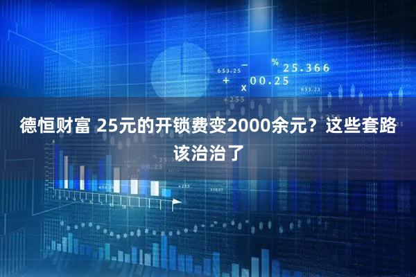 德恒财富 25元的开锁费变2000余元?这些套路该治治了