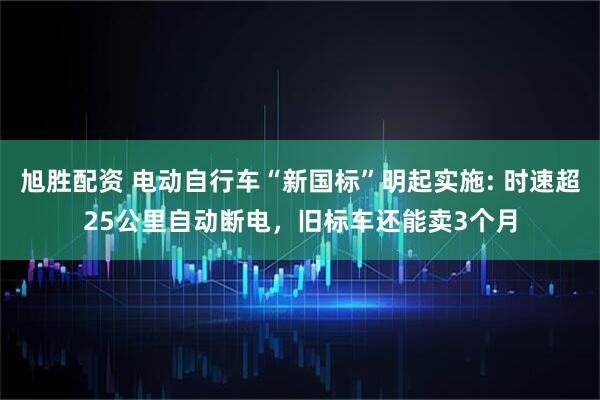 旭胜配资 电动自行车“新国标”明起实施: 时速超25公里自动断电，旧标车还能卖3个月