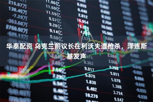 华泰配资 乌克兰前议长在利沃夫遭枪杀，泽连斯基发声