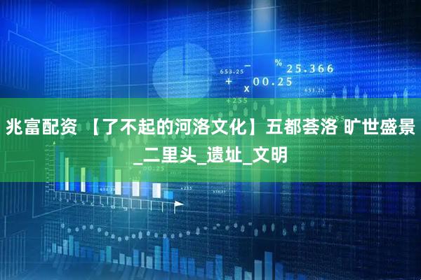 兆富配资 【了不起的河洛文化】五都荟洛 旷世盛景_二里头_遗址_文明