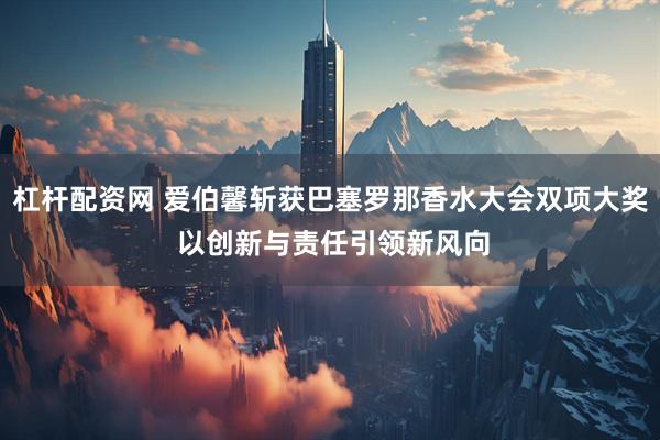 杠杆配资网 爱伯馨斩获巴塞罗那香水大会双项大奖 以创新与责任引领新风向