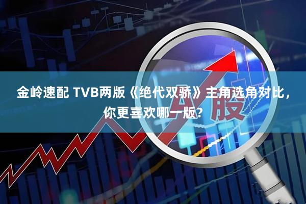 金岭速配 TVB两版《绝代双骄》主角选角对比，你更喜欢哪一版？