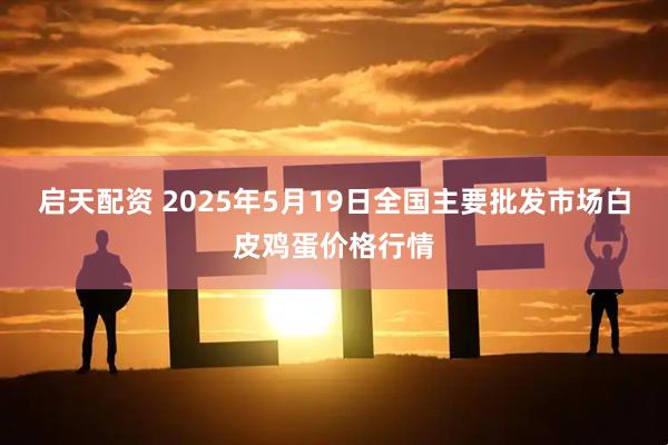启天配资 2025年5月19日全国主要批发市场白皮鸡蛋价格行情