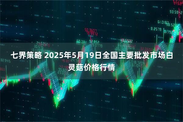 七界策略 2025年5月19日全国主要批发市场白灵菇价格行情