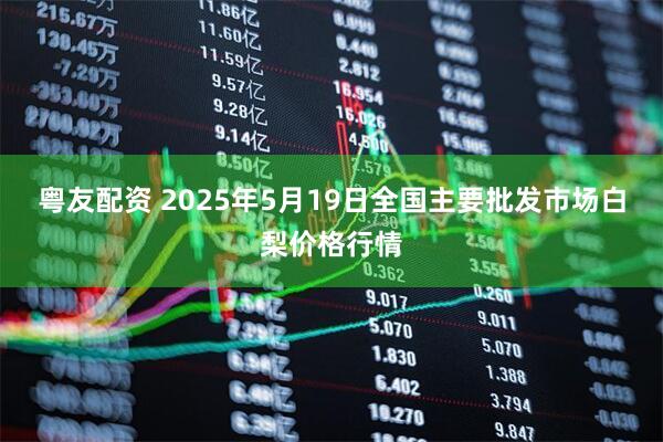 粤友配资 2025年5月19日全国主要批发市场白梨价格行情
