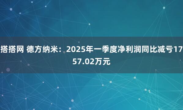 搭搭网 德方纳米：2025年一季度净利润同比减亏1757.02万元