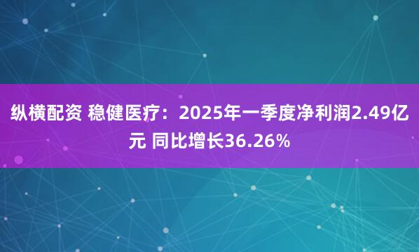 纵横配资 稳健医疗：2025年一季度净利润2.49亿元 同比增长36.26%