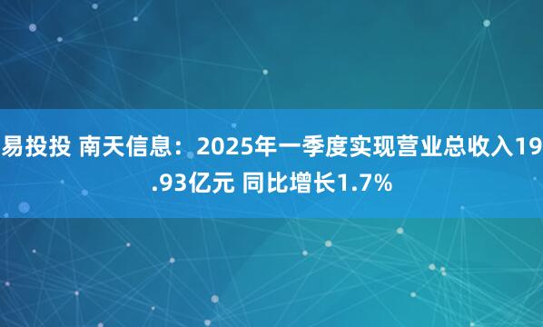 易投投 南天信息：2025年一季度实现营业总收入19.93亿元 同比增长1.7%