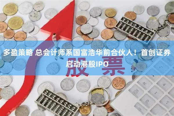 多盈策略 总会计师系国富浩华前合伙人！首创证券启动港股IPO