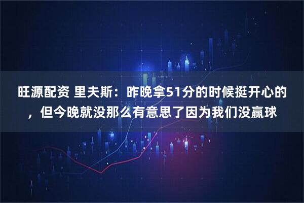 旺源配资 里夫斯：昨晚拿51分的时候挺开心的，但今晚就没那么有意思了因为我们没赢球