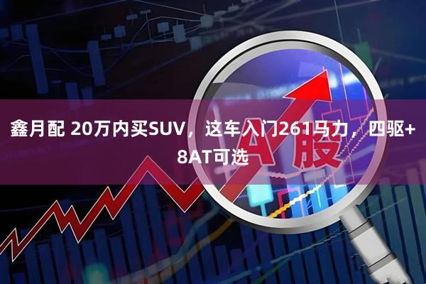 鑫月配 20万内买SUV，这车入门261马力，四驱+8AT可选