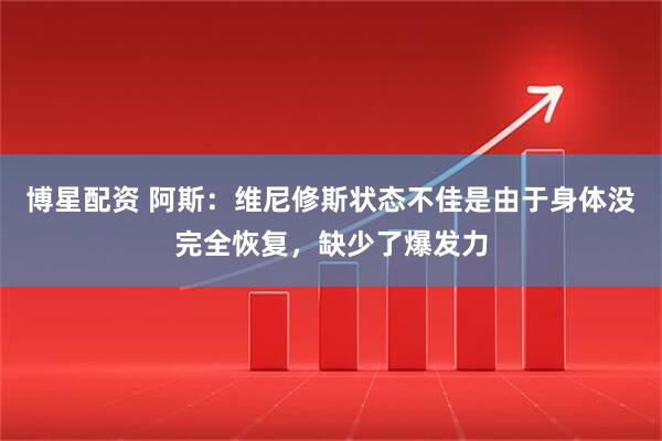 博星配资 阿斯:维尼修斯状态不佳是由于身体没完全恢复,缺少了爆发力