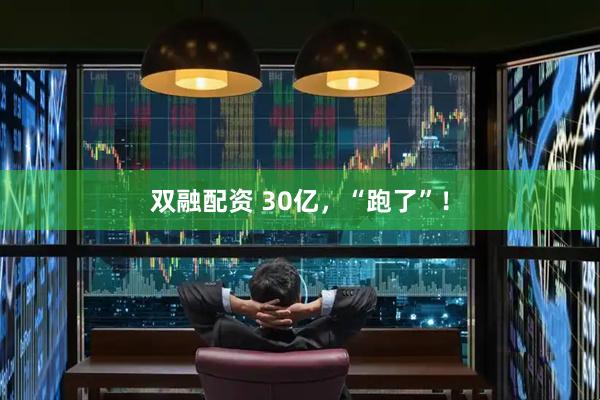 双融配资 30亿，“跑了”！