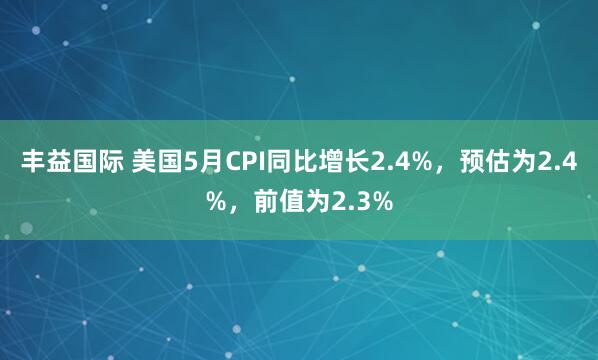 丰益国际 美国5月CPI同比增长2.4%，预估为2.4%，前值为2.3%